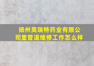 扬州奥瑞特药业有限公司里管道维修工作怎么样