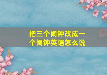 把三个闹钟改成一个闹钟英语怎么说