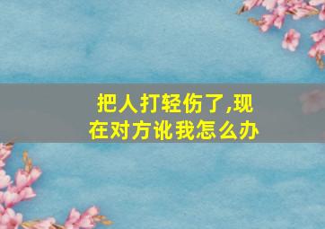 把人打轻伤了,现在对方讹我怎么办