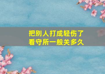 把别人打成轻伤了看守所一般关多久