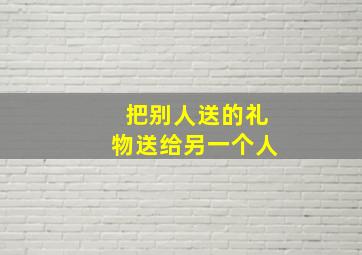 把别人送的礼物送给另一个人