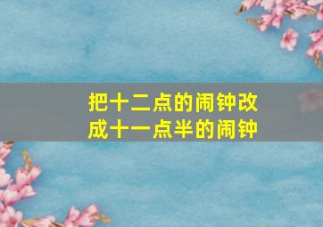 把十二点的闹钟改成十一点半的闹钟