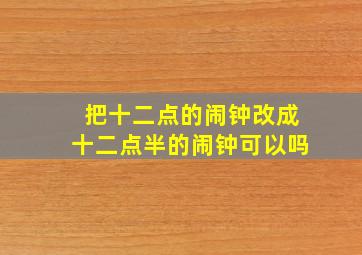 把十二点的闹钟改成十二点半的闹钟可以吗