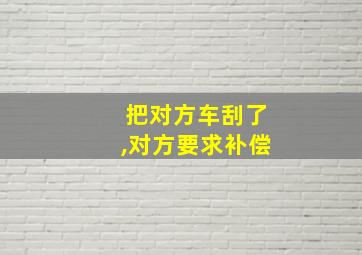 把对方车刮了,对方要求补偿