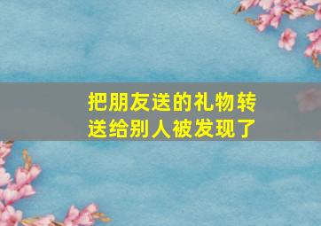 把朋友送的礼物转送给别人被发现了