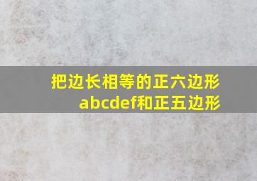 把边长相等的正六边形abcdef和正五边形