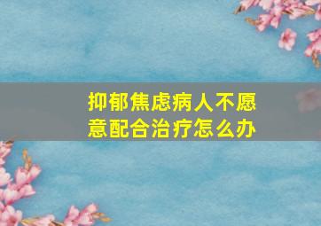 抑郁焦虑病人不愿意配合治疗怎么办