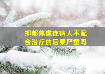 抑郁焦虑症病人不配合治疗的后果严重吗