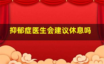 抑郁症医生会建议休息吗