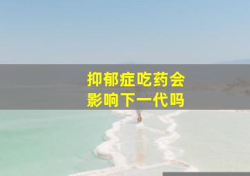 抑郁症吃药会影响下一代吗