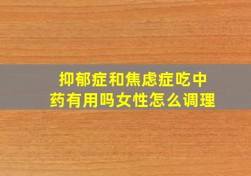 抑郁症和焦虑症吃中药有用吗女性怎么调理