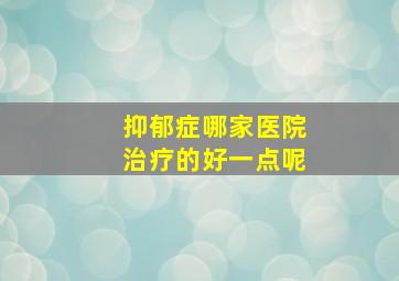 抑郁症哪家医院治疗的好一点呢