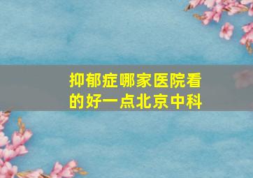 抑郁症哪家医院看的好一点北京中科