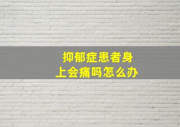 抑郁症患者身上会痛吗怎么办