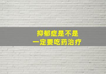 抑郁症是不是一定要吃药治疗