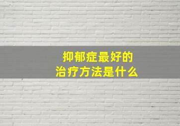 抑郁症最好的治疗方法是什么