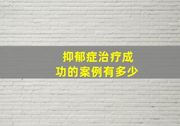 抑郁症治疗成功的案例有多少