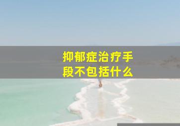 抑郁症治疗手段不包括什么