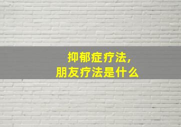 抑郁症疗法,朋友疗法是什么