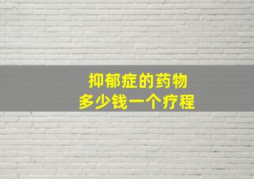 抑郁症的药物多少钱一个疗程