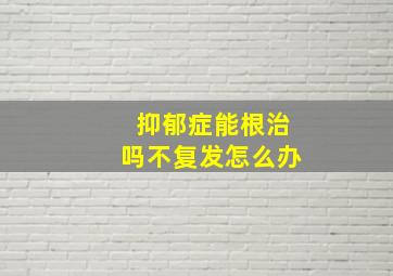 抑郁症能根治吗不复发怎么办