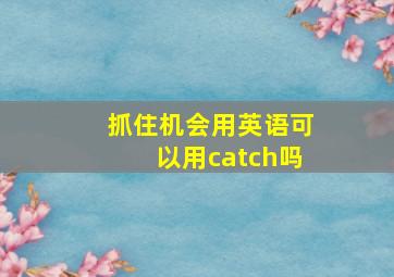 抓住机会用英语可以用catch吗