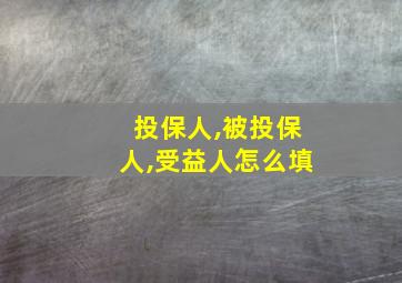 投保人,被投保人,受益人怎么填