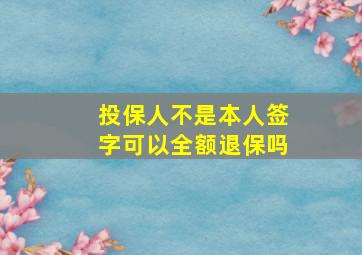 投保人不是本人签字可以全额退保吗