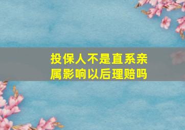 投保人不是直系亲属影响以后理赔吗