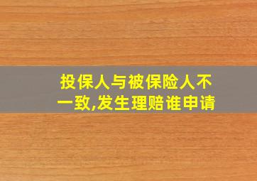 投保人与被保险人不一致,发生理赔谁申请