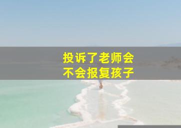 投诉了老师会不会报复孩子