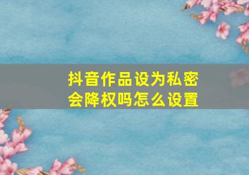 抖音作品设为私密会降权吗怎么设置