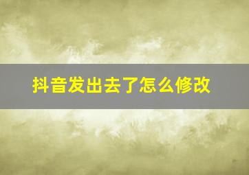 抖音发出去了怎么修改