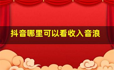 抖音哪里可以看收入音浪