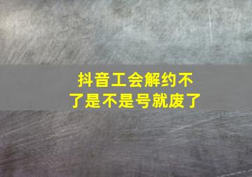 抖音工会解约不了是不是号就废了