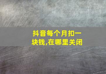 抖音每个月扣一块钱,在哪里关闭