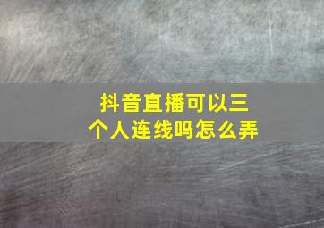 抖音直播可以三个人连线吗怎么弄