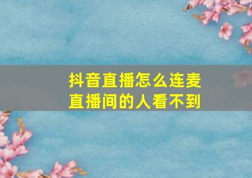 抖音直播怎么连麦直播间的人看不到