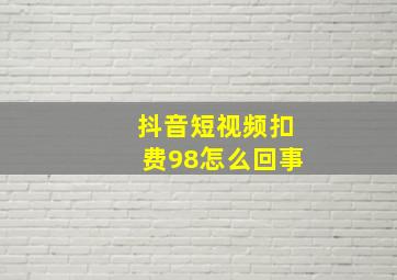 抖音短视频扣费98怎么回事