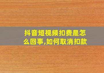 抖音短视频扣费是怎么回事,如何取消扣款