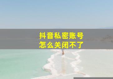 抖音私密账号怎么关闭不了