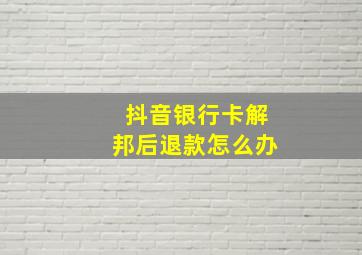 抖音银行卡解邦后退款怎么办