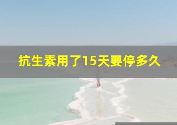 抗生素用了15天要停多久