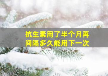 抗生素用了半个月再间隔多久能用下一次