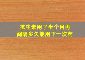 抗生素用了半个月再间隔多久能用下一次药