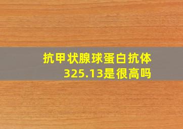 抗甲状腺球蛋白抗体325.13是很高吗