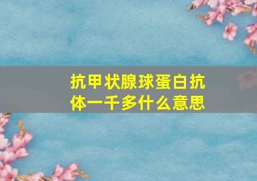 抗甲状腺球蛋白抗体一千多什么意思