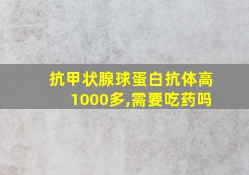 抗甲状腺球蛋白抗体高1000多,需要吃药吗