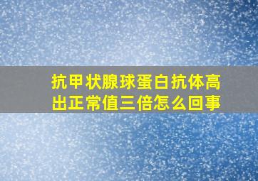 抗甲状腺球蛋白抗体高出正常值三倍怎么回事