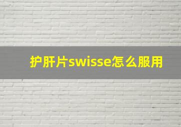 护肝片swisse怎么服用